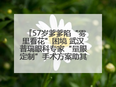 57岁爹爹陷“雾里看花”困境 武汉普瑞眼科专家“量眼定制”手术方案助其重见清晰视界