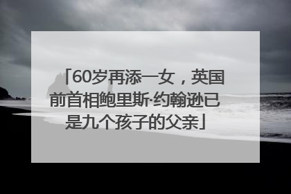 60岁再添一女，英国前首相鲍里斯·约翰逊已是九个孩子的父亲