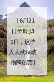 6月21日至8月31日，这些人去武汉动物园免票