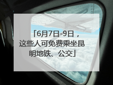 6月7日-9日，这些人可免费乘坐昆明地铁、公交