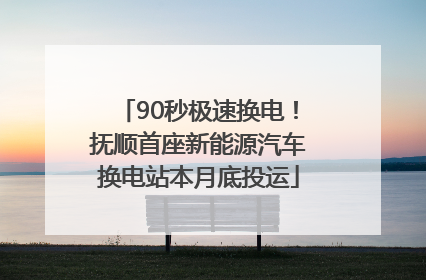 90秒极速换电！抚顺首座新能源汽车换电站本月底投运