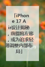 iPhone 17 Air设计揭秘，前摄将左移，或为追求轻薄调整内部布局